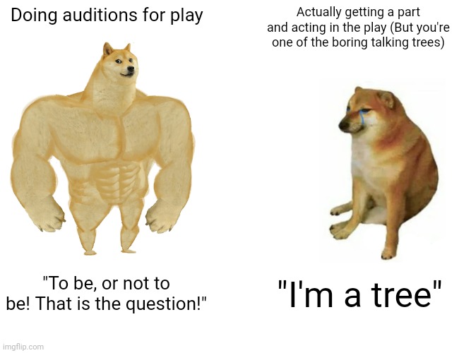 I'm a tree | Doing auditions for play; Actually getting a part and acting in the play (But you're one of the boring talking trees); "To be, or not to be! That is the question!"; "I'm a tree" | image tagged in memes,buff doge vs cheems,theatre | made w/ Imgflip meme maker