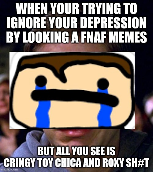 why do you approve it if you hate it | WHEN YOUR TRYING TO IGNORE YOUR DEPRESSION BY LOOKING A FNAF MEMES; BUT ALL YOU SEE IS CRINGY TOY CHICA AND ROXY SH#T | image tagged in crying peter parker,fnaf | made w/ Imgflip meme maker