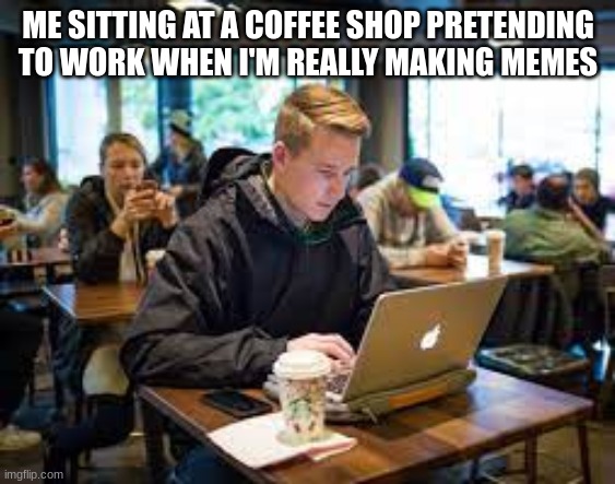 Cant say I havent done this before | ME SITTING AT A COFFEE SHOP PRETENDING TO WORK WHEN I'M REALLY MAKING MEMES | image tagged in memes,starbucks,relateable,coffee | made w/ Imgflip meme maker