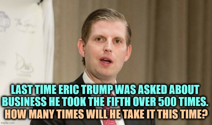 Trump's kids are starting to bail on him. Seen Ivanka lately? | LAST TIME ERIC TRUMP WAS ASKED ABOUT 
BUSINESS HE TOOK THE FIFTH OVER 500 TIMES. HOW MANY TIMES WILL HE TAKE IT THIS TIME? | image tagged in snowflake eric trump,eric trump,fifth amendment,trump,kids | made w/ Imgflip meme maker