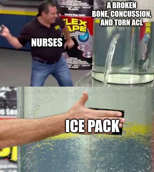 Flex Tape | A BROKEN BONE, CONCUSSION, AND TORN ACL; NURSES; ICE PACK | image tagged in flex tape | made w/ Imgflip meme maker