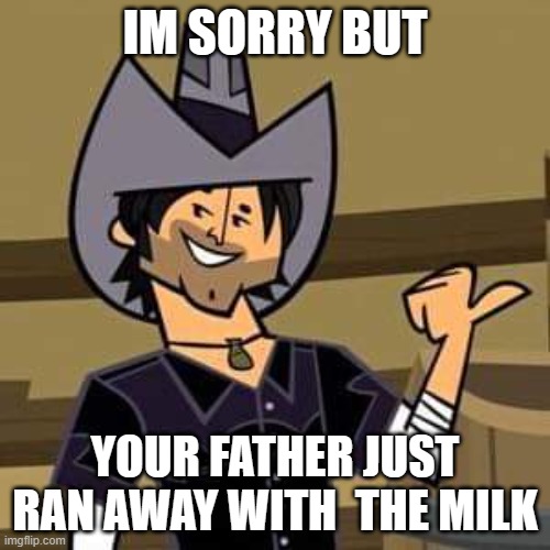 reply people with this | IM SORRY BUT; YOUR FATHER JUST RAN AWAY WITH  THE MILK | image tagged in total drama chris mclean | made w/ Imgflip meme maker