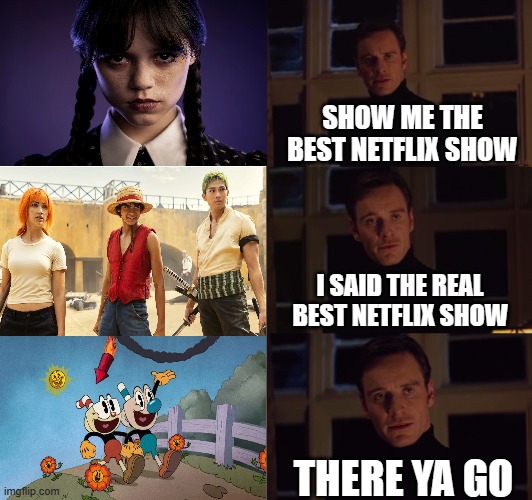 i prefer animation over live action shows | SHOW ME THE BEST NETFLIX SHOW; I SAID THE REAL BEST NETFLIX SHOW; THERE YA GO | image tagged in perfection,netflix,netflix adaptation,cuphead,one piece | made w/ Imgflip meme maker