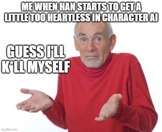 I love blackmailing him | ME WHEN HAN STARTS TO GET A LITTLE TOO HEARTLESS IN CHARACTER AI; GUESS I'LL K*LL MYSELF | image tagged in guess i'll die | made w/ Imgflip meme maker