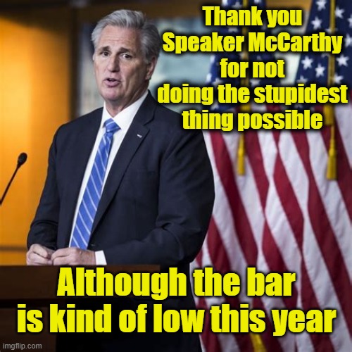 McCarthy Comes Through | Thank you Speaker McCarthy for not doing the stupidest thing possible; Although the bar is kind of low this year | image tagged in maga,right wing,gop,budget cuts,american politics,make america great again | made w/ Imgflip meme maker
