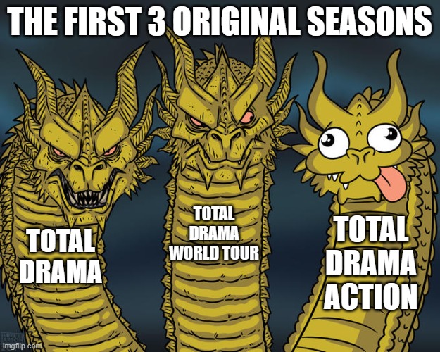 its true! | THE FIRST 3 ORIGINAL SEASONS; TOTAL DRAMA WORLD TOUR; TOTAL DRAMA ACTION; TOTAL DRAMA | image tagged in three-headed dragon | made w/ Imgflip meme maker