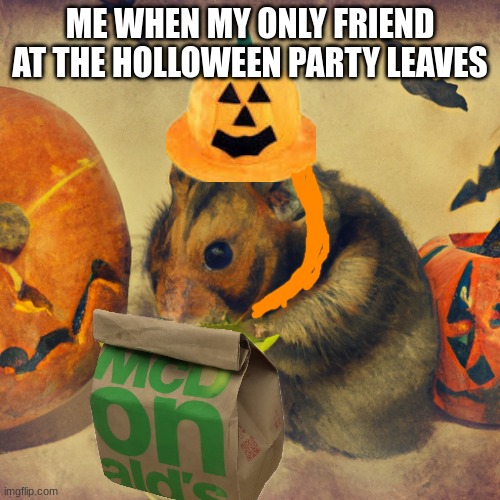 :( | ME WHEN MY ONLY FRIEND AT THE HOLLOWEEN PARTY LEAVES | image tagged in hamster | made w/ Imgflip meme maker