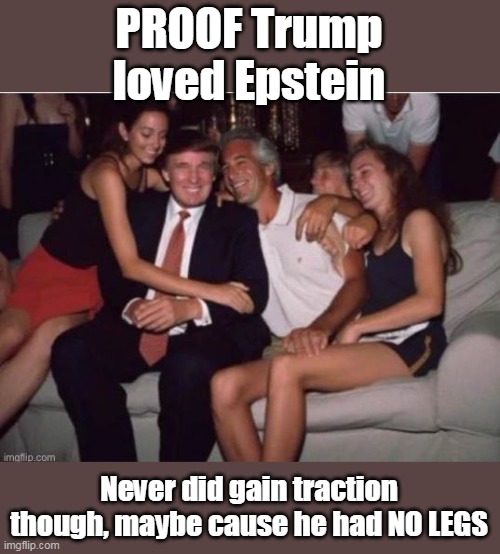 PROOF Trump loved Epstein Never did gain traction though, maybe cause he had NO LEGS | made w/ Imgflip meme maker
