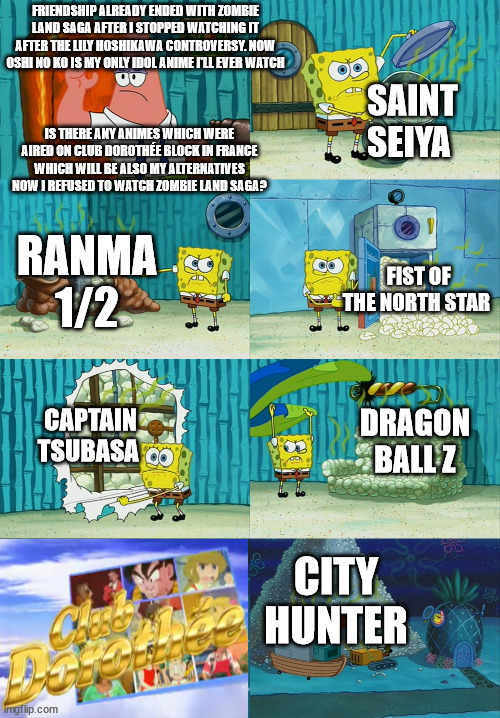 Spongebob diapers meme | FRIENDSHIP ALREADY ENDED WITH ZOMBIE LAND SAGA AFTER I STOPPED WATCHING IT AFTER THE LILY HOSHIKAWA CONTROVERSY. NOW OSHI NO KO IS MY ONLY IDOL ANIME I'LL EVER WATCH; SAINT SEIYA; IS THERE ANY ANIMES WHICH WERE AIRED ON CLUB DOROTHÉE BLOCK IN FRANCE WHICH WILL BE ALSO MY ALTERNATIVES NOW I REFUSED TO WATCH ZOMBIE LAND SAGA? RANMA 1/2; FIST OF THE NORTH STAR; CAPTAIN TSUBASA; DRAGON BALL Z; CITY HUNTER | image tagged in spongebob diapers meme,dragon ball z,fist of the north star,idol,france | made w/ Imgflip meme maker
