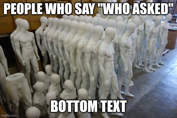 seriously thooo like this is overused | PEOPLE WHO SAY "WHO ASKED"; BOTTOM TEXT | image tagged in mannequin,who asked,hop in we're gonna find who asked,clones | made w/ Imgflip meme maker