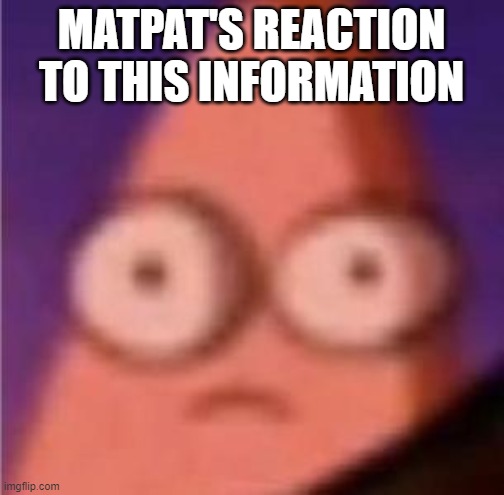 Eyes wide Patrick | MATPAT'S REACTION TO THIS INFORMATION | image tagged in eyes wide patrick | made w/ Imgflip meme maker