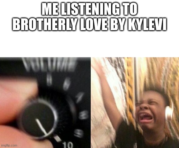seriously listen to it already PLZ | ME LISTENING TO BROTHERLY LOVE BY KYLEVI | image tagged in turn up the music | made w/ Imgflip meme maker