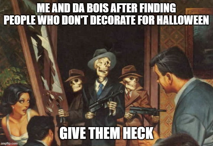 go go go move it | ME AND DA BOIS AFTER FINDING PEOPLE WHO DON'T DECORATE FOR HALLOWEEN; GIVE THEM HECK | image tagged in rattle em boys | made w/ Imgflip meme maker