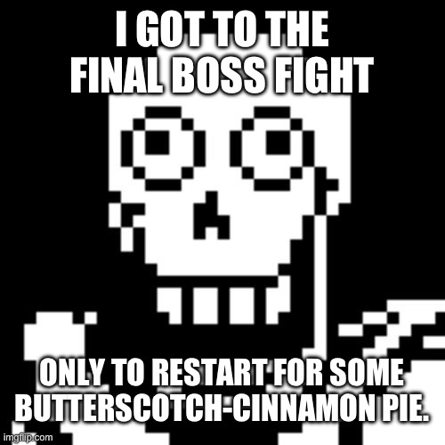 I did tho | I GOT TO THE FINAL BOSS FIGHT; ONLY TO RESTART FOR SOME BUTTERSCOTCH-CINNAMON PIE. | image tagged in papyrus undertale | made w/ Imgflip meme maker