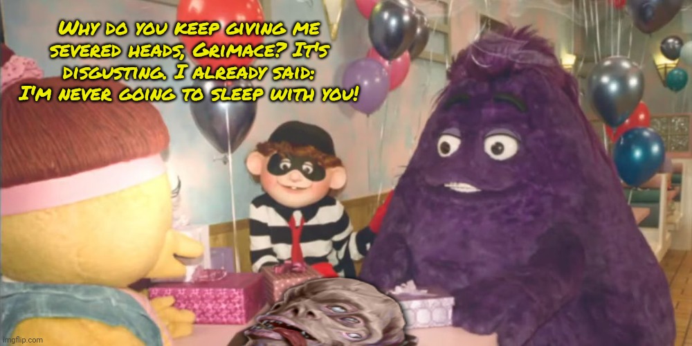 Grimace Lore | Why do you keep giving me severed heads, Grimace? It's disgusting. I already said: I'm never going to sleep with you! | image tagged in grimace,severed heads,stop it get some help,nom nom nom | made w/ Imgflip meme maker