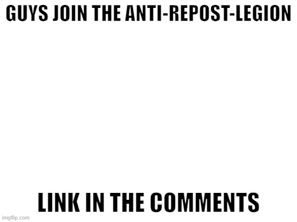 guys help us out | GUYS JOIN THE ANTI-REPOST-LEGION; LINK IN THE COMMENTS | image tagged in anti repost,no reuse,repost police,repost | made w/ Imgflip meme maker