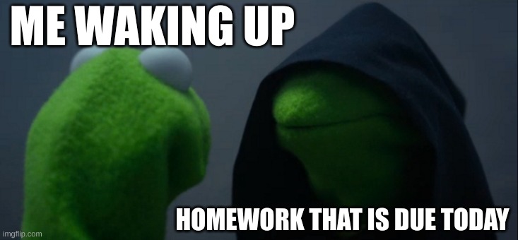 Evil Kermit | ME WAKING UP; HOMEWORK THAT IS DUE TODAY | image tagged in memes,evil kermit | made w/ Imgflip meme maker