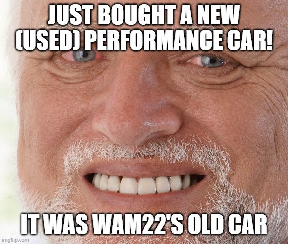 Hide the Pain Harold | JUST BOUGHT A NEW (USED) PERFORMANCE CAR! IT WAS WAM22'S OLD CAR | image tagged in hide the pain harold | made w/ Imgflip meme maker