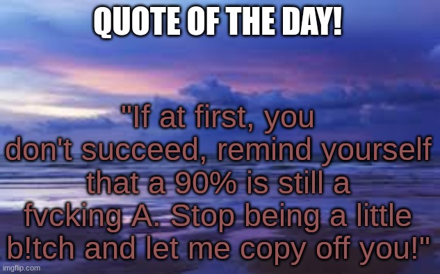 quote of the day | QUOTE OF THE DAY! "If at first, you don't succeed, remind yourself that a 90% is still a fvcking A. Stop being a little b!tch and let me copy off you!" | image tagged in aesthetic | made w/ Imgflip meme maker