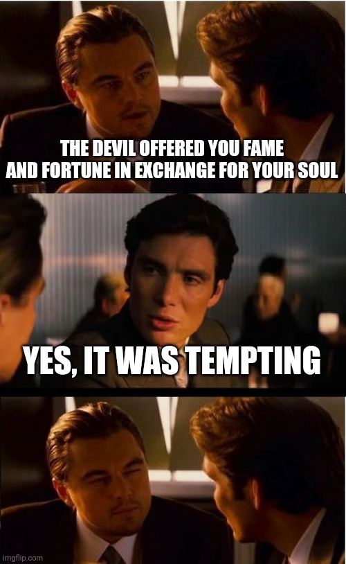 It was | THE DEVIL OFFERED YOU FAME AND FORTUNE IN EXCHANGE FOR YOUR SOUL; YES, IT WAS TEMPTING | image tagged in memes,inception,temptation,devil,lol so funny | made w/ Imgflip meme maker