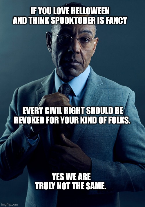 Gus Fring we are not the same | IF YOU LOVE HELLOWEEN AND THINK SPOOKTOBER IS FANCY; EVERY CIVIL RIGHT SHOULD BE REVOKED FOR YOUR KIND OF FOLKS. YES WE ARE TRULY NOT THE SAME. | image tagged in gus fring we are not the same | made w/ Imgflip meme maker