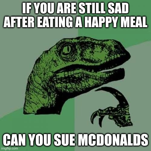 Philosoraptor Meme | IF YOU ARE STILL SAD AFTER EATING A HAPPY MEAL; CAN YOU SUE MCDONALDS | image tagged in memes,philosoraptor | made w/ Imgflip meme maker