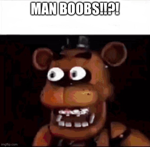 Shocked Freddy Fazbear | MAN BOOBS!!?! | image tagged in shocked freddy fazbear | made w/ Imgflip meme maker
