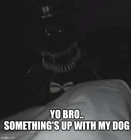 Help | YO BRO.. SOMETHING'S UP WITH MY DOG | image tagged in my dog's actin up | made w/ Imgflip meme maker