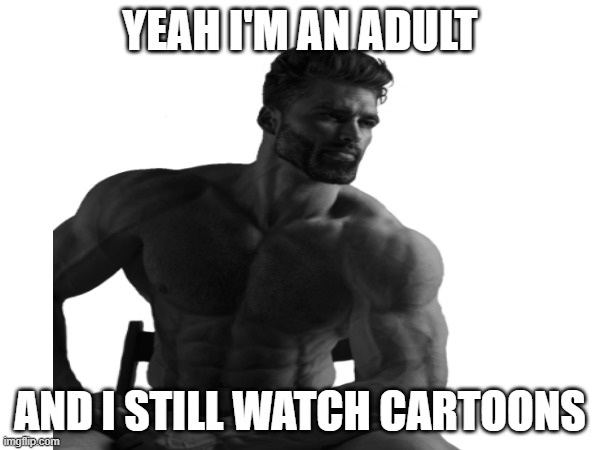 aw yep | YEAH I'M AN ADULT; AND I STILL WATCH CARTOONS | image tagged in cool,giga chad,wholesome | made w/ Imgflip meme maker