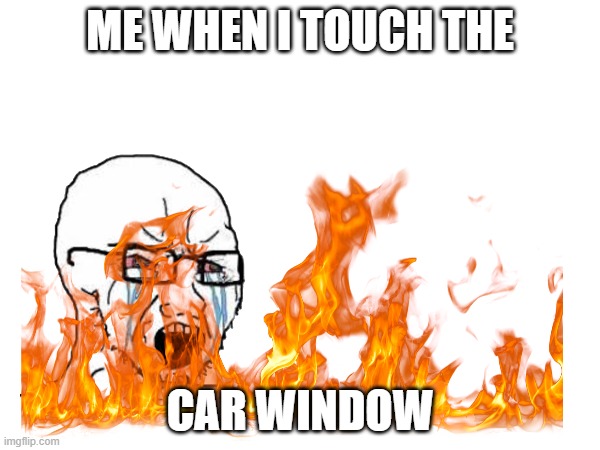 when you touch the car door | ME WHEN I TOUCH THE; CAR WINDOW | image tagged in relatable memes,car,pain | made w/ Imgflip meme maker