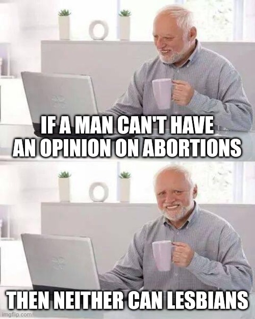 Hide the Pain Harold Meme | IF A MAN CAN'T HAVE AN OPINION ON ABORTIONS; THEN NEITHER CAN LESBIANS | image tagged in memes,hide the pain harold | made w/ Imgflip meme maker