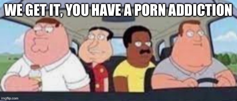 The boys | WE GET IT, YOU HAVE A PORN ADDICTION | image tagged in the boys | made w/ Imgflip meme maker