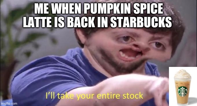 I'll take your entire stock | ME WHEN PUMPKIN SPICE LATTE IS BACK IN STARBUCKS | image tagged in i'll take your entire stock | made w/ Imgflip meme maker