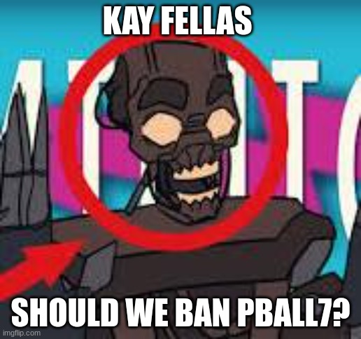IS THAT THE MIMIC???! | KAY FELLAS; SHOULD WE BAN PBALL7? | image tagged in is that the mimic | made w/ Imgflip meme maker