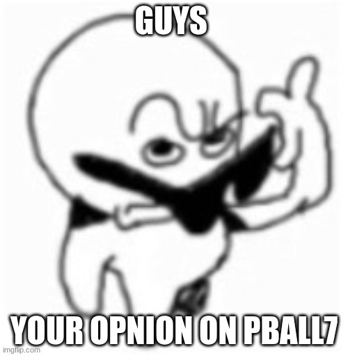 what did you say bro? | GUYS; YOUR OPNION ON PBALL7 | image tagged in what did you say bro | made w/ Imgflip meme maker