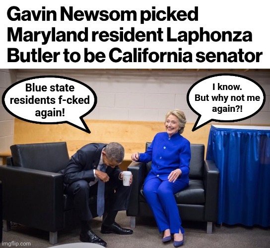 Blue state residents apparently don't deserve to be represented by one of their own | I know.
But why not me
again?! Blue state
residents f-cked
again! | image tagged in hillary obama laugh,memes,laphonza butler,senator,democrats,california | made w/ Imgflip meme maker