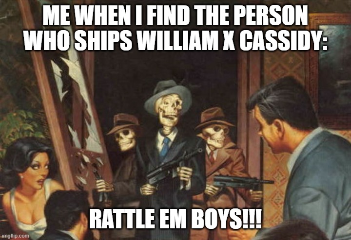 lol | ME WHEN I FIND THE PERSON WHO SHIPS WILLIAM X CASSIDY:; RATTLE EM BOYS!!! | image tagged in rattle em boys | made w/ Imgflip meme maker
