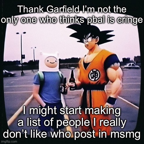 Finn and goku drinking a cold beer | Thank Garfield I’m not the only one who thinks pbal is cringe; I might start making a list of people I really don’t like who post in msmg | image tagged in finn and goku drinking a cold beer | made w/ Imgflip meme maker
