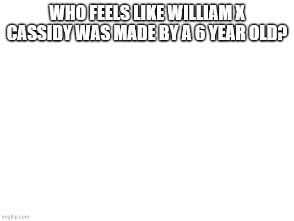 WHO FEELS LIKE WILLIAM X CASSIDY WAS MADE BY A 6 YEAR OLD? | made w/ Imgflip meme maker