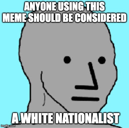 ANYONE USING THIS MEME SHOULD BE CONSIDERED; A WHITE NATIONALIST | made w/ Imgflip meme maker