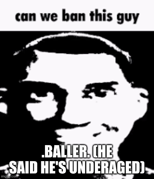 Can we ban this guy | .BALLER. (HE SAID HE'S UNDERAGED) | image tagged in can we ban this guy | made w/ Imgflip meme maker