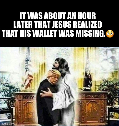 Trump overstated net worth by up to $3.6bn, says New York attorney general. | IT WAS ABOUT AN HOUR LATER THAT JESUS REALIZED THAT HIS WALLET WAS MISSING.😳 | image tagged in jesus,donald trump,liar liar,felon,crook,thief | made w/ Imgflip meme maker
