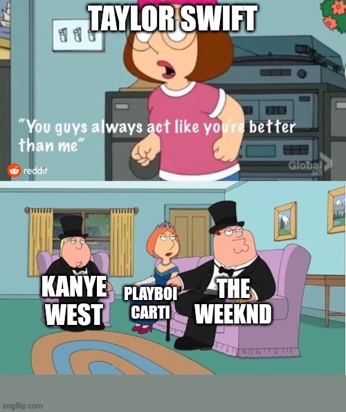 Taylor Swift is overrated! | TAYLOR SWIFT; THE WEEKND; KANYE WEST; PLAYBOI CARTI | image tagged in you guys always act like you're better than me | made w/ Imgflip meme maker