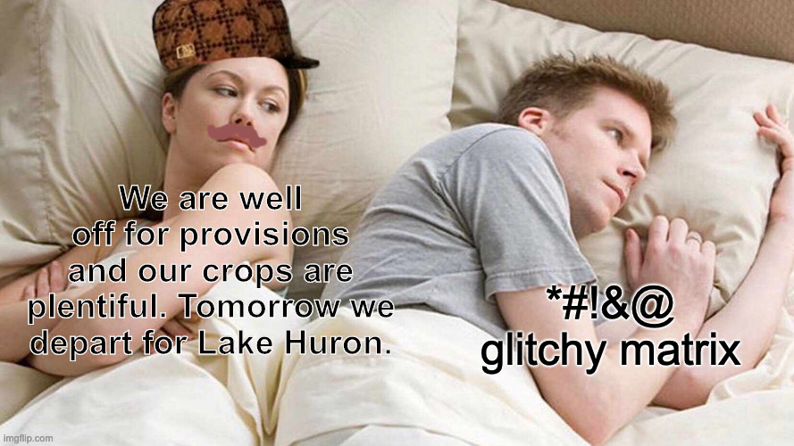 I Bet He's Thinking About Other Women | We are well off for provisions and our crops are plentiful. Tomorrow we depart for Lake Huron. *#!&@ glitchy matrix | image tagged in memes,i bet he's thinking about other women | made w/ Imgflip meme maker