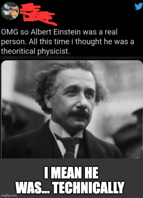 theoretically good title here | I MEAN HE WAS... TECHNICALLY | image tagged in albert einstein,theory,science,historical meme,einstein | made w/ Imgflip meme maker