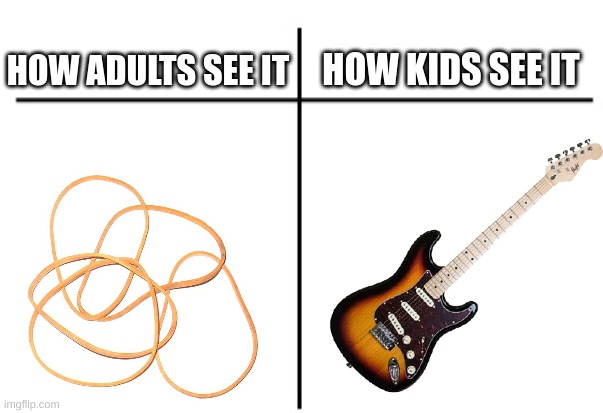 Who else played rubber bands like guitars? | HOW KIDS SEE IT; HOW ADULTS SEE IT | image tagged in t chart,kids,rubber band,guitar | made w/ Imgflip meme maker