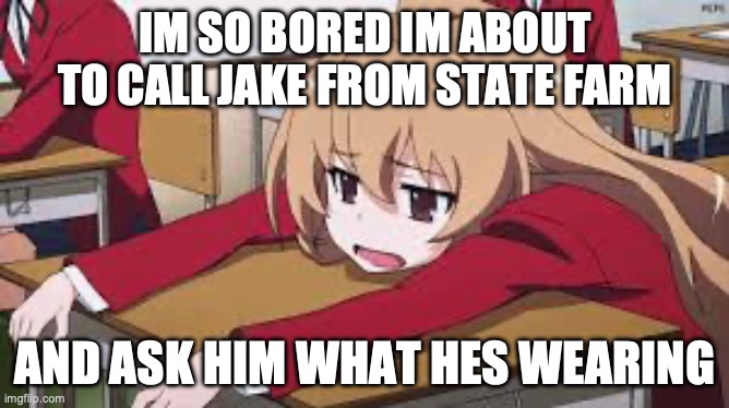 I think im dying | IM SO BORED IM ABOUT TO CALL JAKE FROM STATE FARM; AND ASK HIM WHAT HES WEARING | image tagged in jake from state farm,bored | made w/ Imgflip meme maker