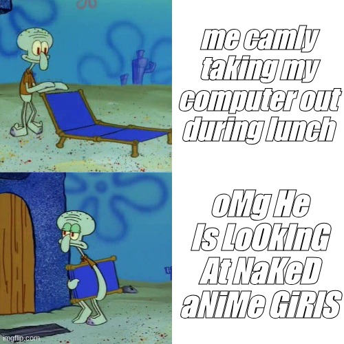 Squidward chair | me camly taking my computer out during lunch; oMg He Is LoOkInG At NaKeD aNiMe GiRlS | image tagged in squidward chair | made w/ Imgflip meme maker