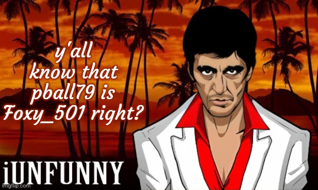 iUnFunny's Scarface template | y'all know that pball79 is Foxy_501 right? | image tagged in iunfunny's scarface template | made w/ Imgflip meme maker