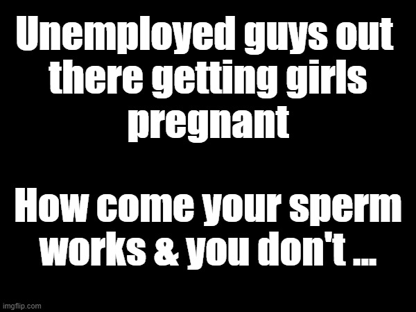 Unemployed Guys | Unemployed guys out 
there getting girls
pregnant; How come your sperm
works & you don't ... | image tagged in pregnant,losers | made w/ Imgflip meme maker